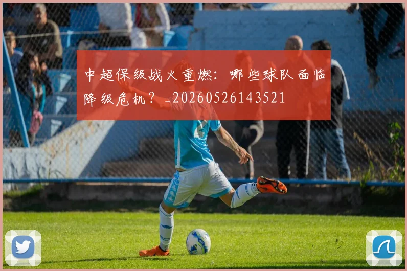 中超保级战火重燃:哪些球队面临降级危机?_20260526143521
