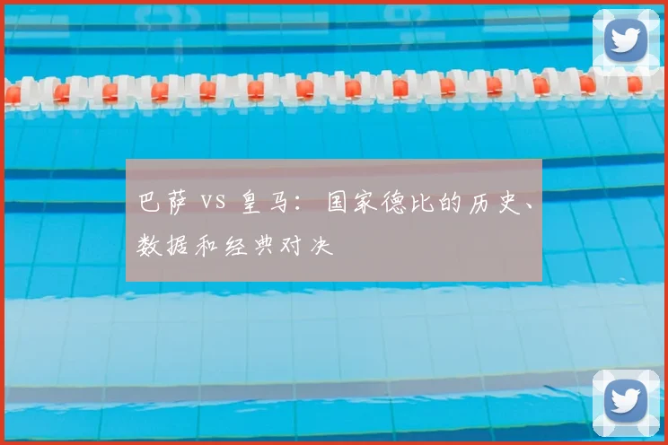 巴萨 vs 皇马：国家德比的历史、数据和经典对决