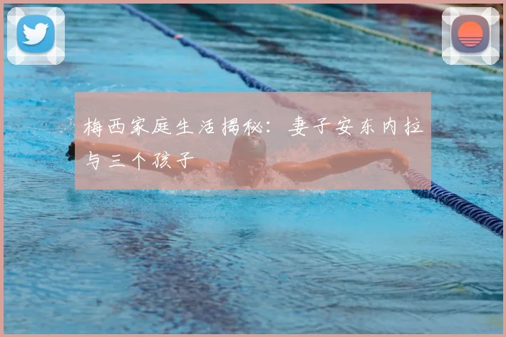 梅西家庭生活揭秘：妻子安东内拉与三个孩子