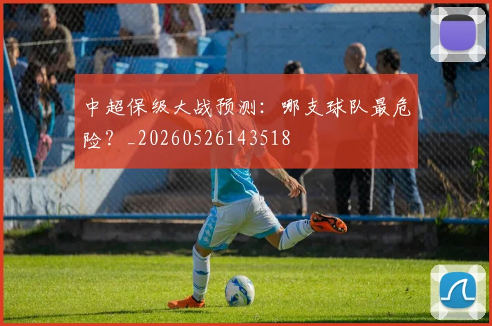 中超保级大战预测：哪支球队最危险？_20260526143518