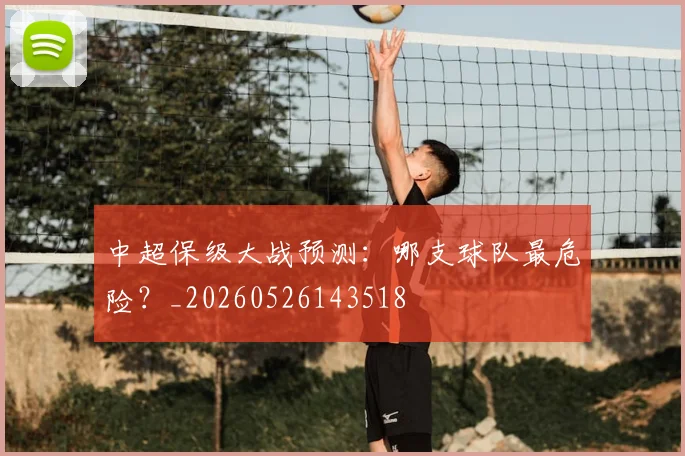 中超保级大战预测：哪支球队最危险？_20260526143518