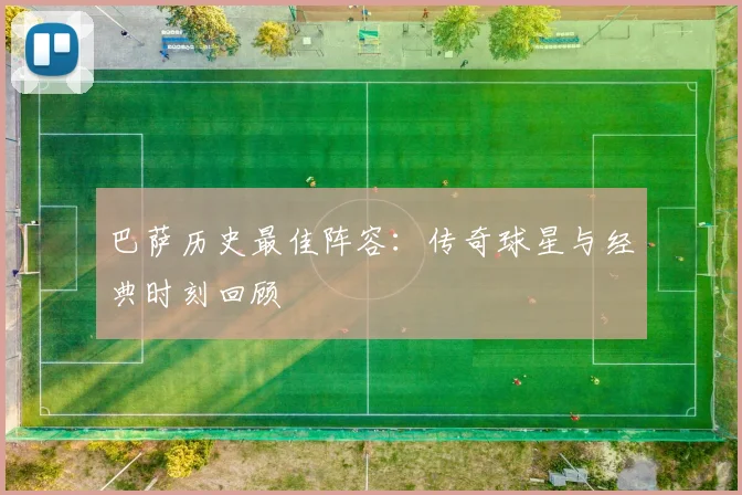 巴萨历史最佳阵容：传奇球星与经典时刻回顾