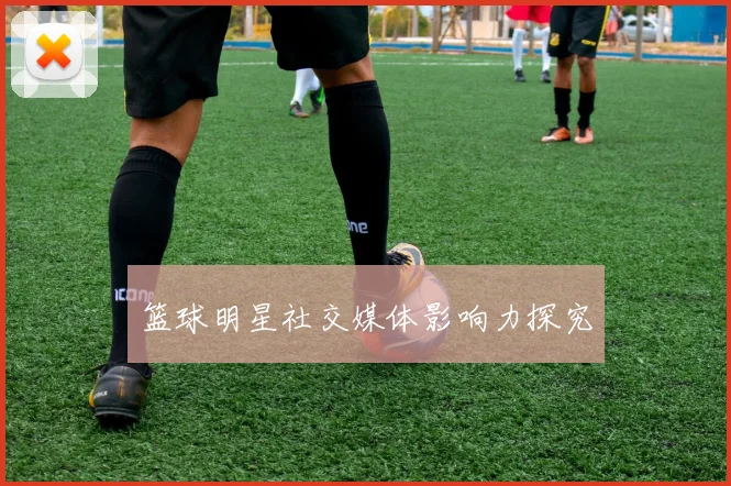 篮球明星社交媒体影响力探究