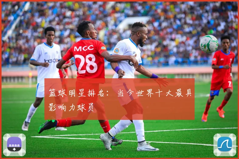 篮球明星排名：当今世界十大最具影响力球员