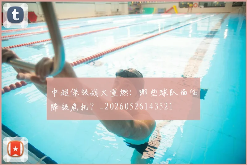 中超保级战火重燃：哪些球队面临降级危机？_20260526143521