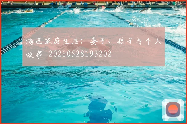 梅西家庭生活：妻子、孩子与个人故事_20260528193202